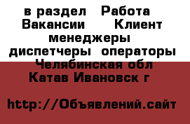  в раздел : Работа » Вакансии »  » Клиент-менеджеры, диспетчеры, операторы . Челябинская обл.,Катав-Ивановск г.